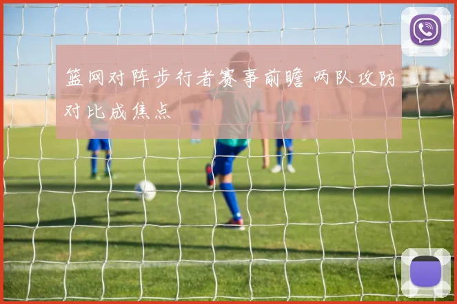 篮网对阵步行者赛事前瞻 两队攻防对比成焦点