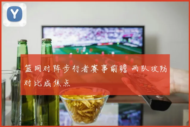 篮网对阵步行者赛事前瞻 两队攻防对比成焦点