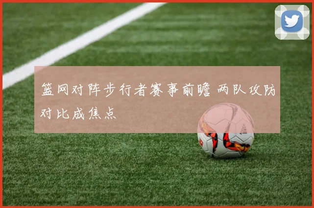 篮网对阵步行者赛事前瞻 两队攻防对比成焦点