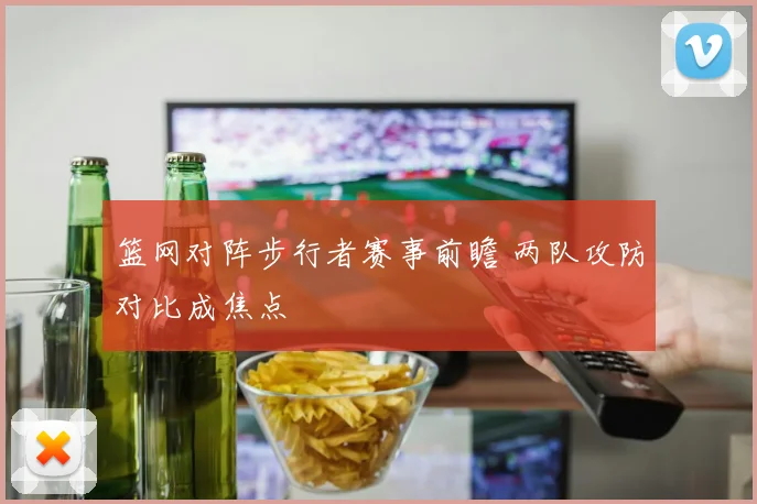 篮网对阵步行者赛事前瞻 两队攻防对比成焦点