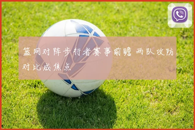 篮网对阵步行者赛事前瞻 两队攻防对比成焦点