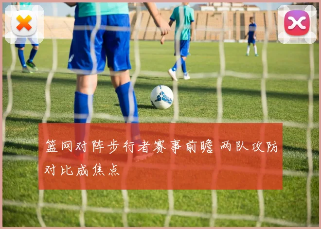 篮网对阵步行者赛事前瞻 两队攻防对比成焦点