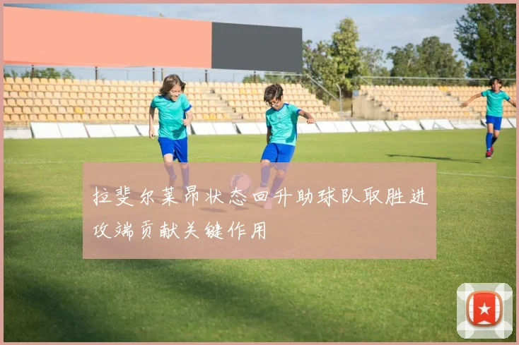 拉斐尔莱昂状态回升助球队取胜进攻端贡献关键作用