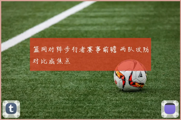 篮网对阵步行者赛事前瞻 两队攻防对比成焦点