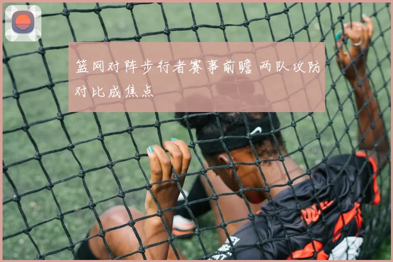 篮网对阵步行者赛事前瞻 两队攻防对比成焦点