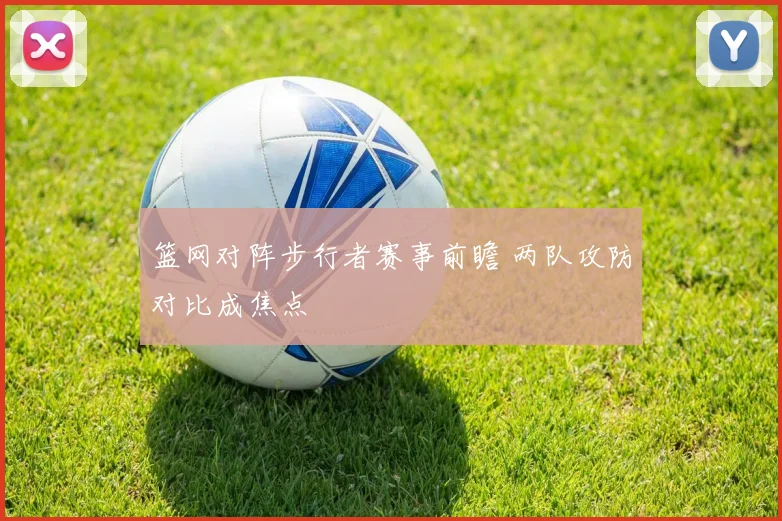 篮网对阵步行者赛事前瞻 两队攻防对比成焦点