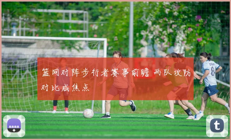篮网对阵步行者赛事前瞻 两队攻防对比成焦点