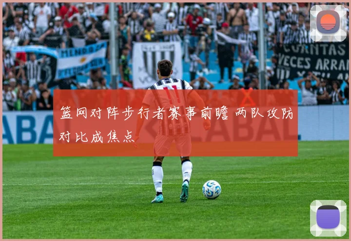篮网对阵步行者赛事前瞻 两队攻防对比成焦点