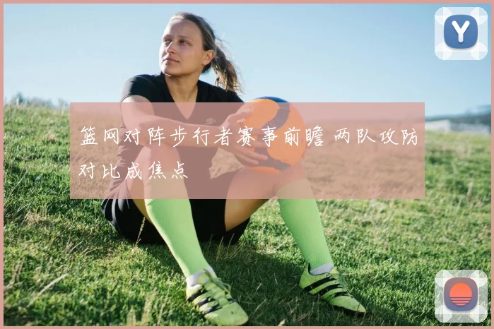 篮网对阵步行者赛事前瞻 两队攻防对比成焦点