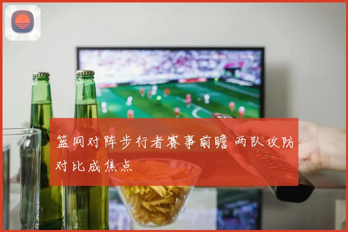 篮网对阵步行者赛事前瞻 两队攻防对比成焦点