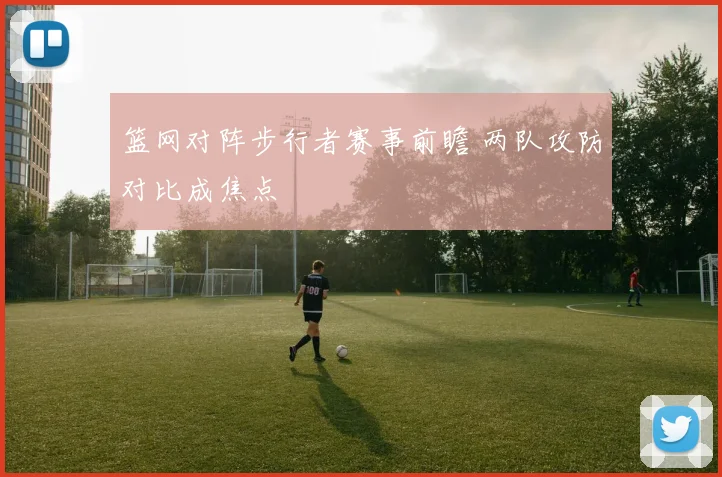 篮网对阵步行者赛事前瞻 两队攻防对比成焦点
