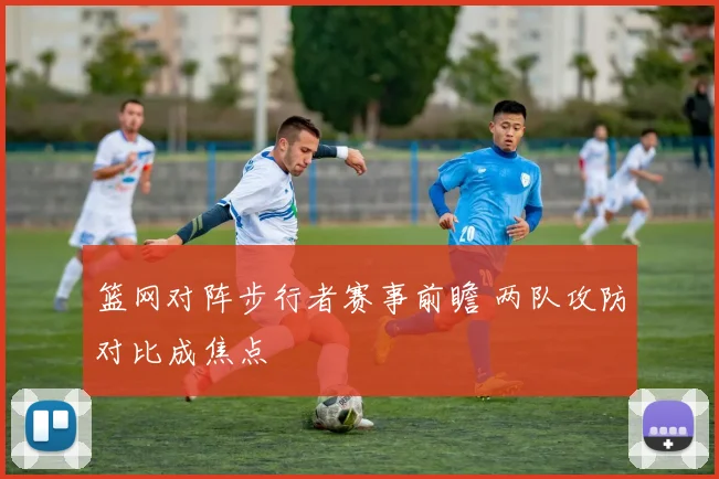 篮网对阵步行者赛事前瞻 两队攻防对比成焦点