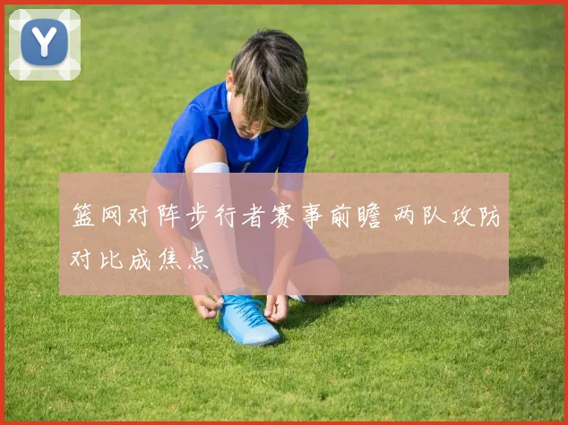 篮网对阵步行者赛事前瞻 两队攻防对比成焦点