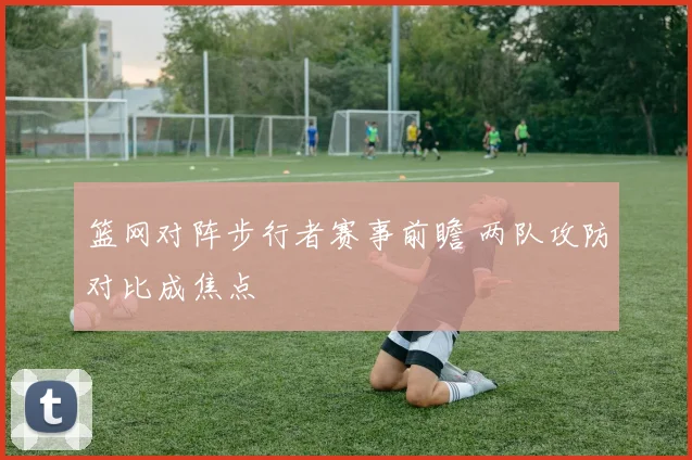 篮网对阵步行者赛事前瞻 两队攻防对比成焦点