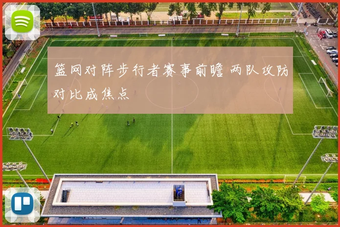 篮网对阵步行者赛事前瞻 两队攻防对比成焦点