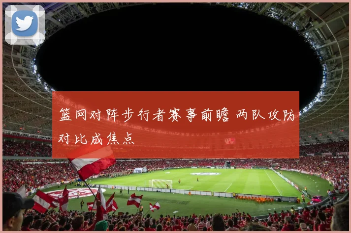 篮网对阵步行者赛事前瞻 两队攻防对比成焦点