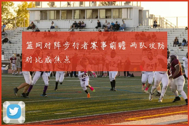 篮网对阵步行者赛事前瞻 两队攻防对比成焦点