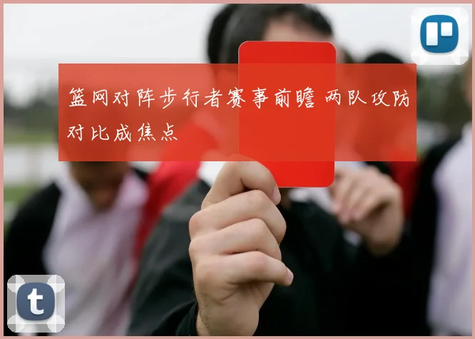 篮网对阵步行者赛事前瞻 两队攻防对比成焦点