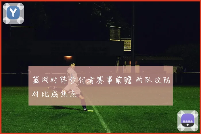 篮网对阵步行者赛事前瞻 两队攻防对比成焦点