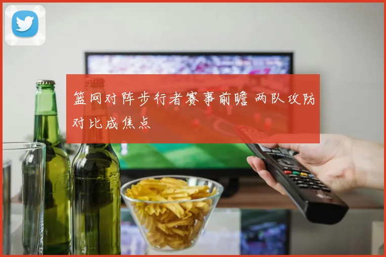 篮网对阵步行者赛事前瞻 两队攻防对比成焦点