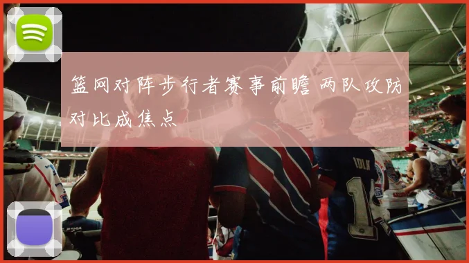 篮网对阵步行者赛事前瞻 两队攻防对比成焦点