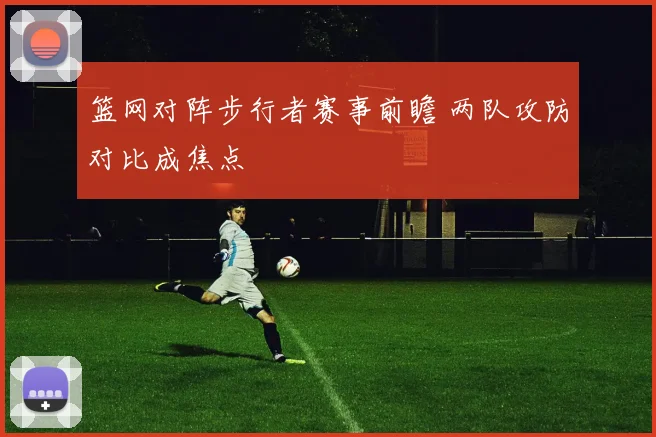 篮网对阵步行者赛事前瞻 两队攻防对比成焦点
