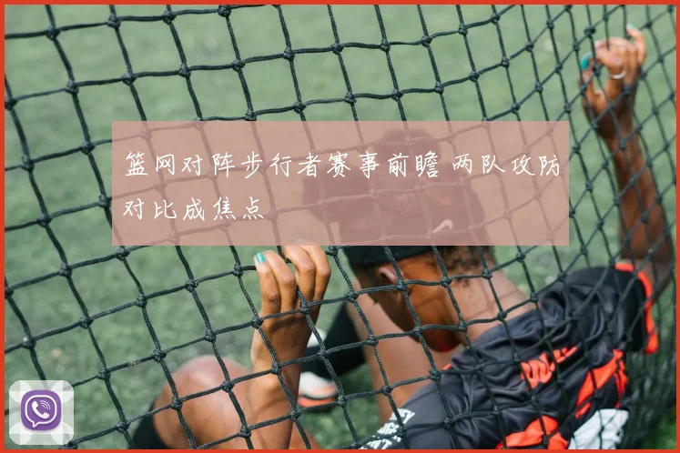 篮网对阵步行者赛事前瞻 两队攻防对比成焦点