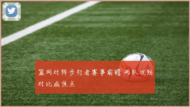 篮网对阵步行者赛事前瞻 两队攻防对比成焦点