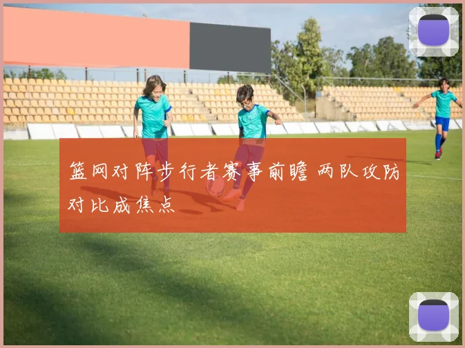 篮网对阵步行者赛事前瞻 两队攻防对比成焦点