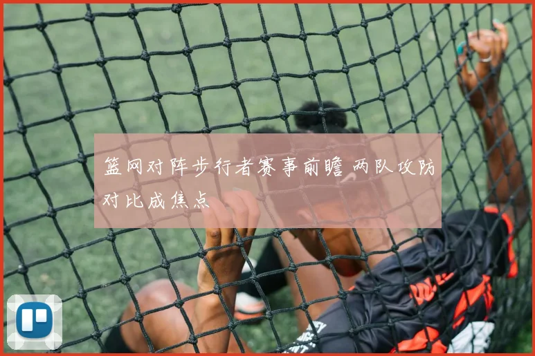 篮网对阵步行者赛事前瞻 两队攻防对比成焦点