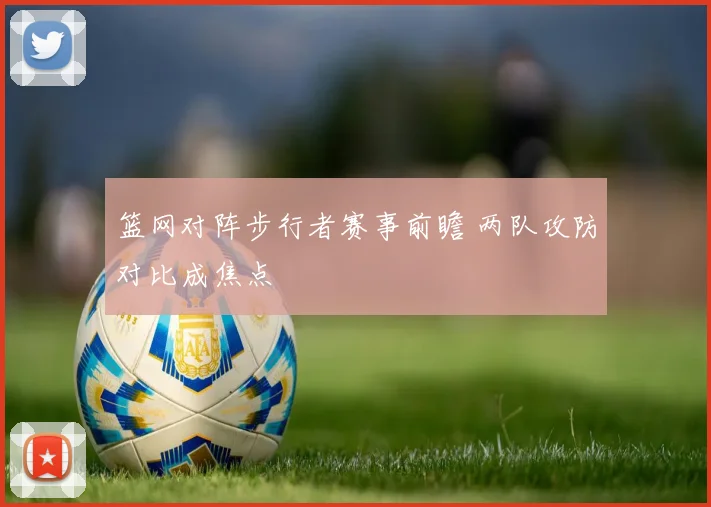 篮网对阵步行者赛事前瞻 两队攻防对比成焦点