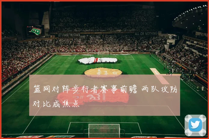 篮网对阵步行者赛事前瞻 两队攻防对比成焦点