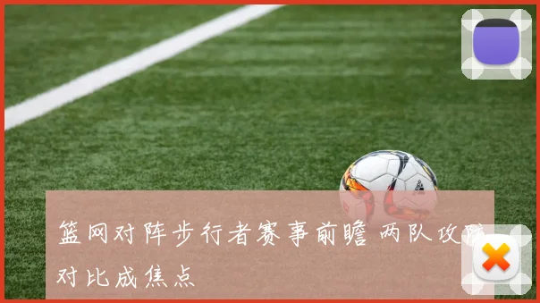 篮网对阵步行者赛事前瞻 两队攻防对比成焦点