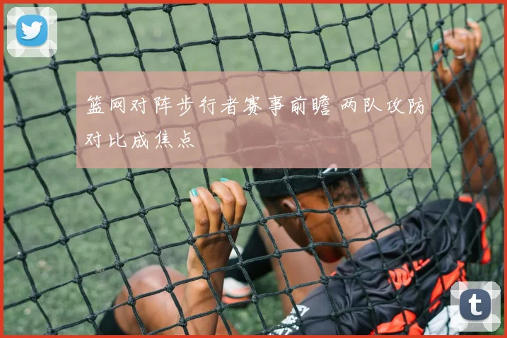 篮网对阵步行者赛事前瞻 两队攻防对比成焦点