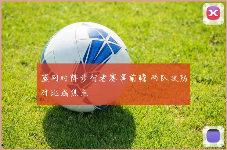 篮网对阵步行者赛事前瞻 两队攻防对比成焦点
