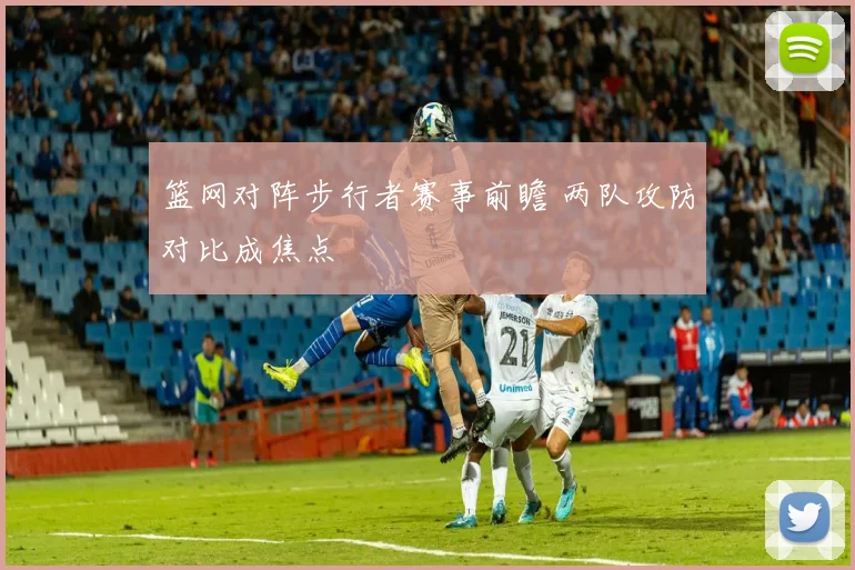 篮网对阵步行者赛事前瞻 两队攻防对比成焦点
