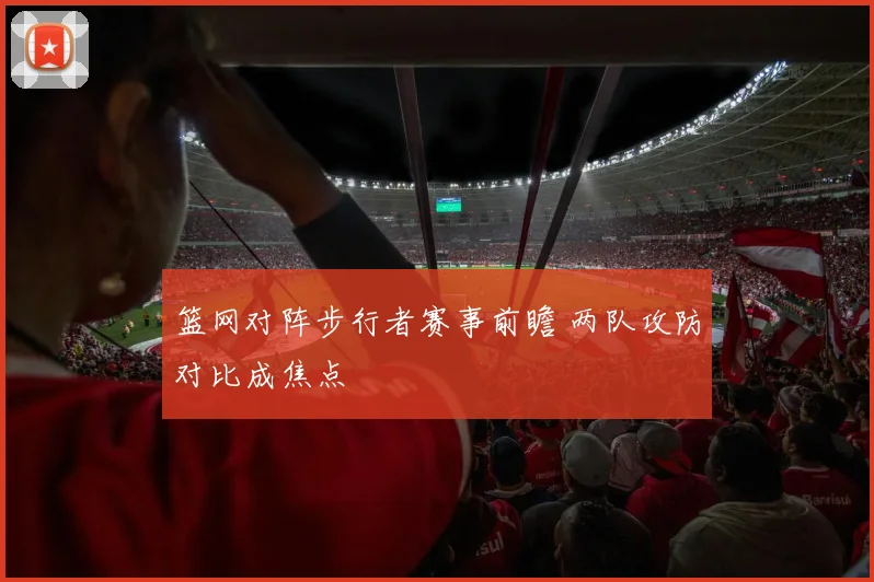 篮网对阵步行者赛事前瞻 两队攻防对比成焦点