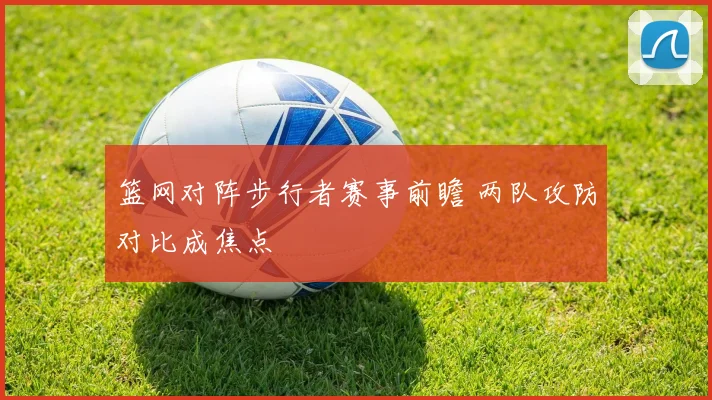 篮网对阵步行者赛事前瞻 两队攻防对比成焦点