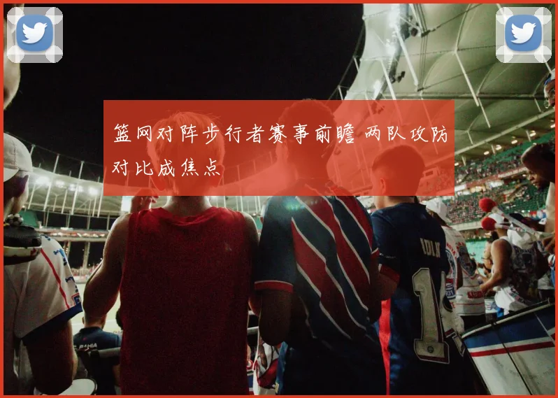 篮网对阵步行者赛事前瞻 两队攻防对比成焦点
