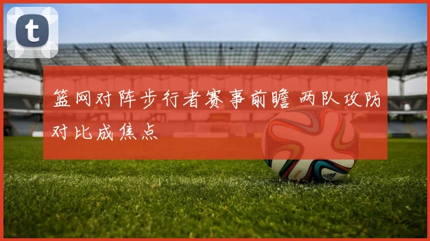 篮网对阵步行者赛事前瞻 两队攻防对比成焦点