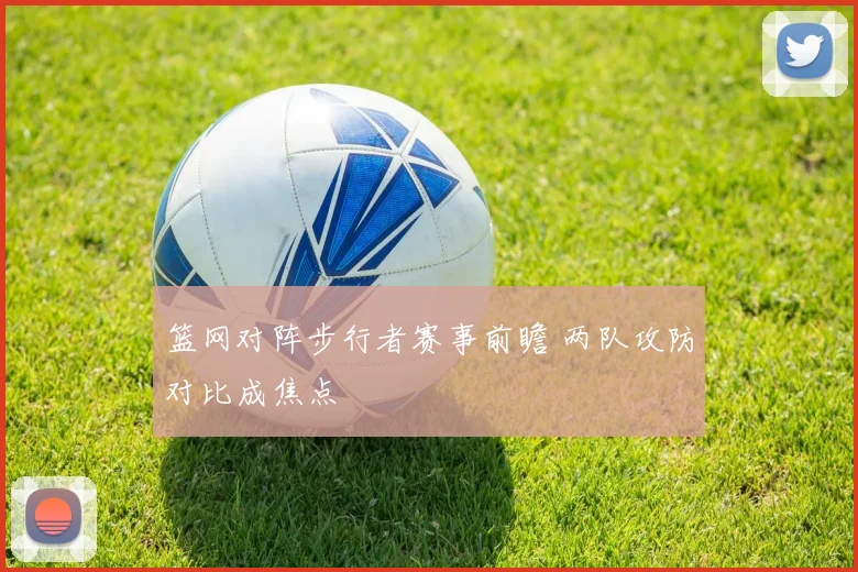 篮网对阵步行者赛事前瞻 两队攻防对比成焦点