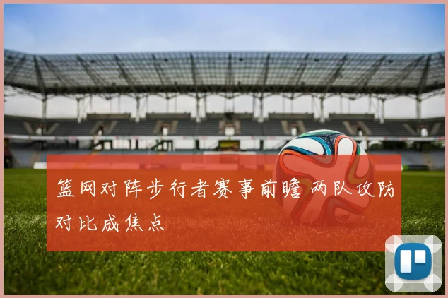 篮网对阵步行者赛事前瞻 两队攻防对比成焦点