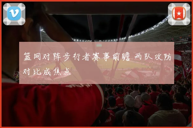篮网对阵步行者赛事前瞻 两队攻防对比成焦点