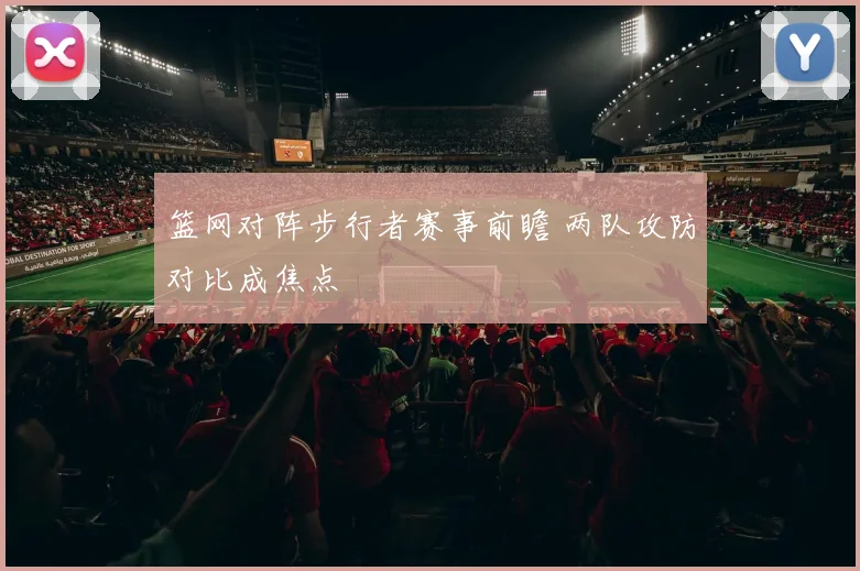 篮网对阵步行者赛事前瞻 两队攻防对比成焦点