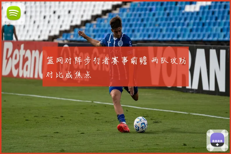 篮网对阵步行者赛事前瞻 两队攻防对比成焦点
