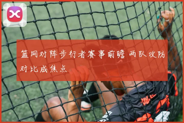 篮网对阵步行者赛事前瞻 两队攻防对比成焦点
