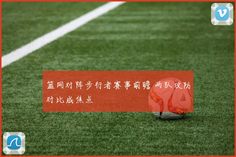 篮网对阵步行者赛事前瞻 两队攻防对比成焦点