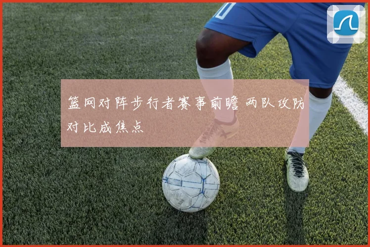 篮网对阵步行者赛事前瞻 两队攻防对比成焦点