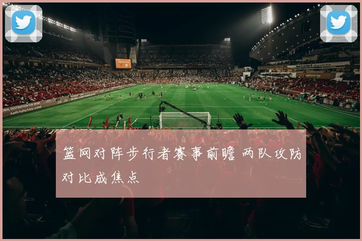 篮网对阵步行者赛事前瞻 两队攻防对比成焦点