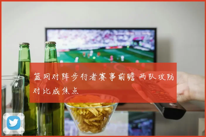 篮网对阵步行者赛事前瞻 两队攻防对比成焦点